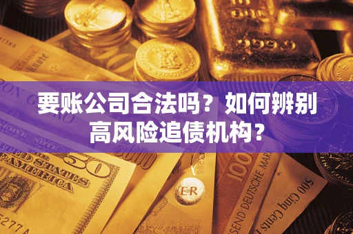 济南要账公司合法吗？如何辨别高风险追债机构？