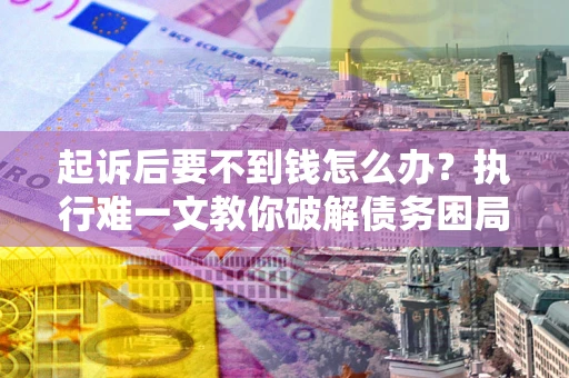 济南起诉后要不到钱怎么办？执行难一文教你破解债务困局