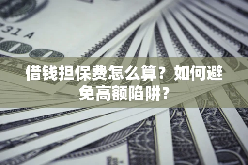 济南借钱担保费怎么算？如何避免高额陷阱？