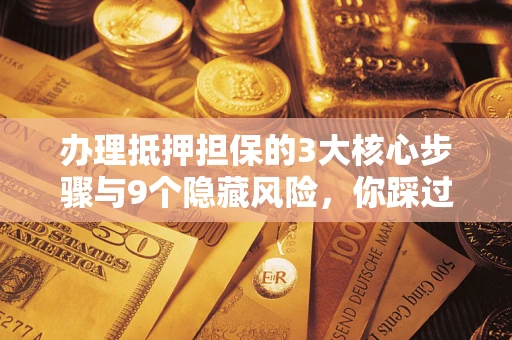 济南办理抵押担保的3大核心步骤与9个隐藏风险，你踩过哪个坑？
