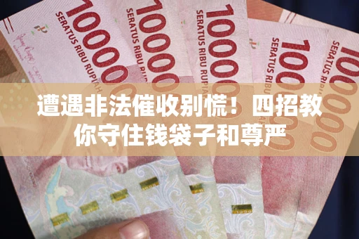 济南遭遇非法催收别慌！四招教你守住钱袋子和尊严