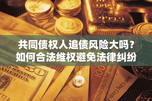 济南共同债权人追债风险大吗?如何合法维权避免法律纠纷? 济南共同债权人追债风险大吗?如何合法维权避免法律纠纷?