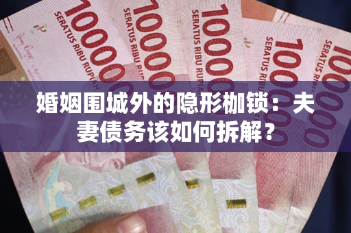 济南婚姻围城外的隐形枷锁：夫妻债务该如何拆解？