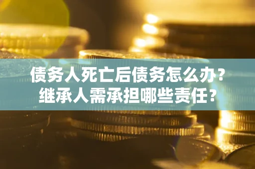 济南债务人死亡后债务怎么办？继承人需承担哪些责任？