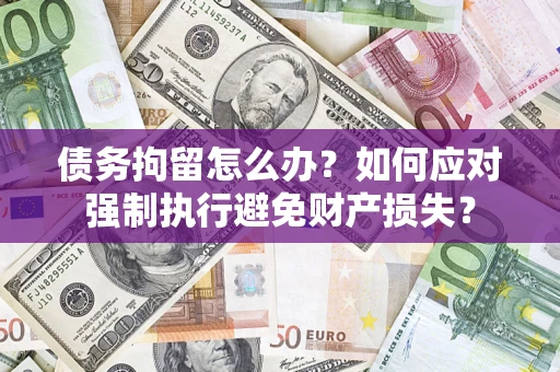 济南债务拘留怎么办？如何应对强制执行避免财产损失？