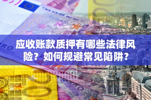 济南应收账款质押有哪些法律风险？如何规避常见陷阱？