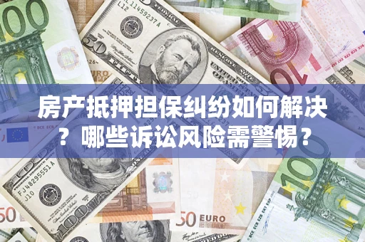 济南房产抵押担保纠纷如何解决？哪些诉讼风险需警惕？