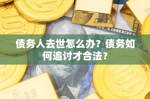 济南债务人去世怎么办？债务如何追讨才合法？