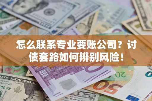 济南怎么联系专业要账公司？讨债套路如何辨别风险！