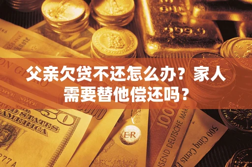 济南父亲欠贷不还怎么办？家人需要替他偿还吗？