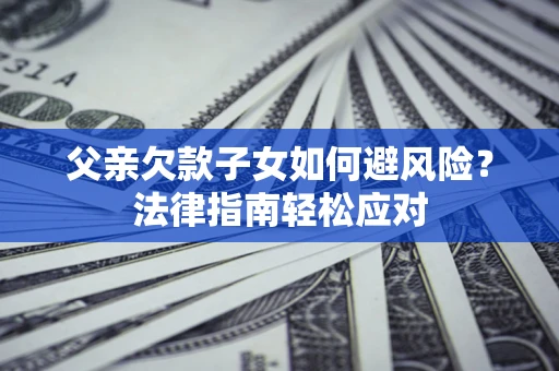 济南父亲欠款子女如何避风险？法律指南轻松应对
