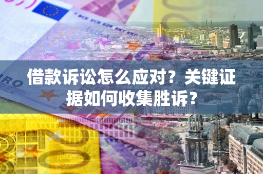 济南借款诉讼怎么应对？关键证据如何收集胜诉？