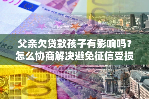 济南父亲欠贷款孩子有影响吗？怎么协商解决避免征信受损？