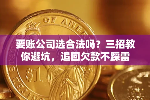 济南要账公司选合法吗？三招教你避坑，追回欠款不踩雷