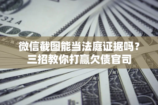 济南微信截图能当法庭证据吗？三招教你打赢欠债官司
