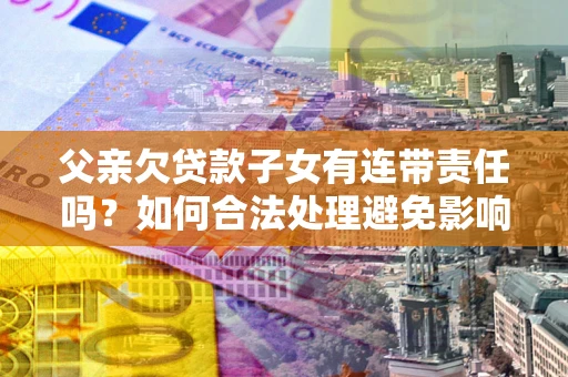 济南父亲欠贷款子女有连带责任吗？如何合法处理避免影响？