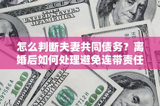 济南怎么判断夫妻共同债务？离婚后如何处理避免连带责任？
