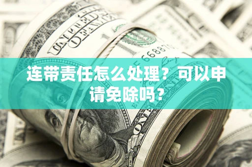 济南连带责任怎么处理？可以申请免除吗？