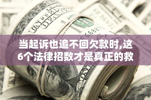 济南当起诉也追不回欠款时,这6个法律招数才是真正的救命稻草