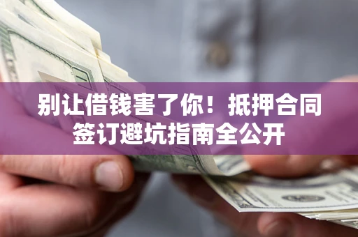 济南别让借钱害了你！抵押合同签订避坑指南全公开